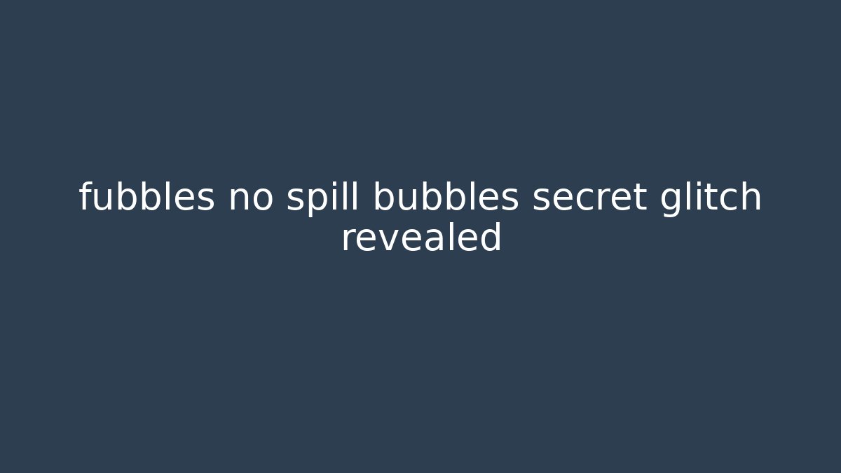 fubbles no spill bubbles secret glitch revealed