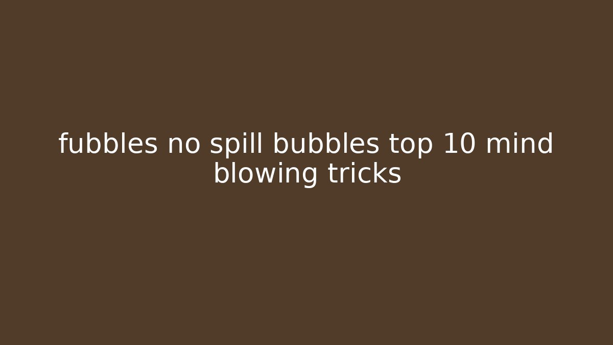 fubbles no spill bubbles top 10 mind blowing tricks