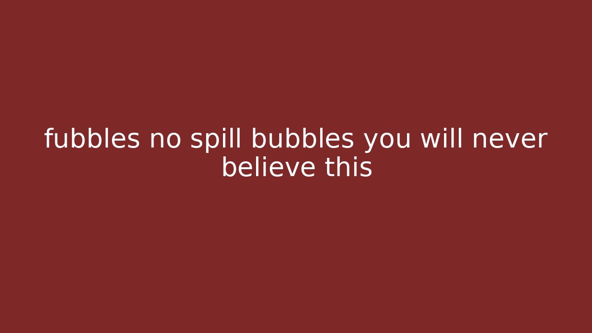 fubbles no spill bubbles you will never believe this