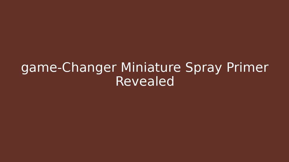game-Changer Miniature Spray Primer Revealed