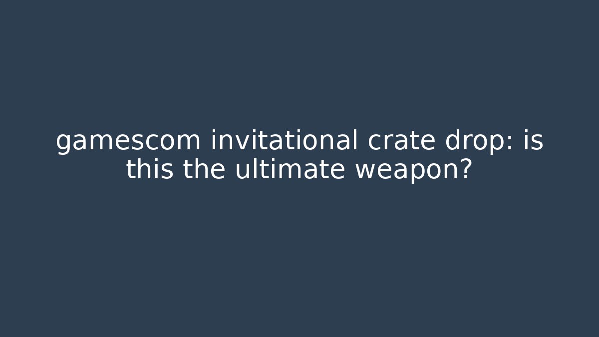 gamescom invitational crate drop: is this the ultimate weapon?