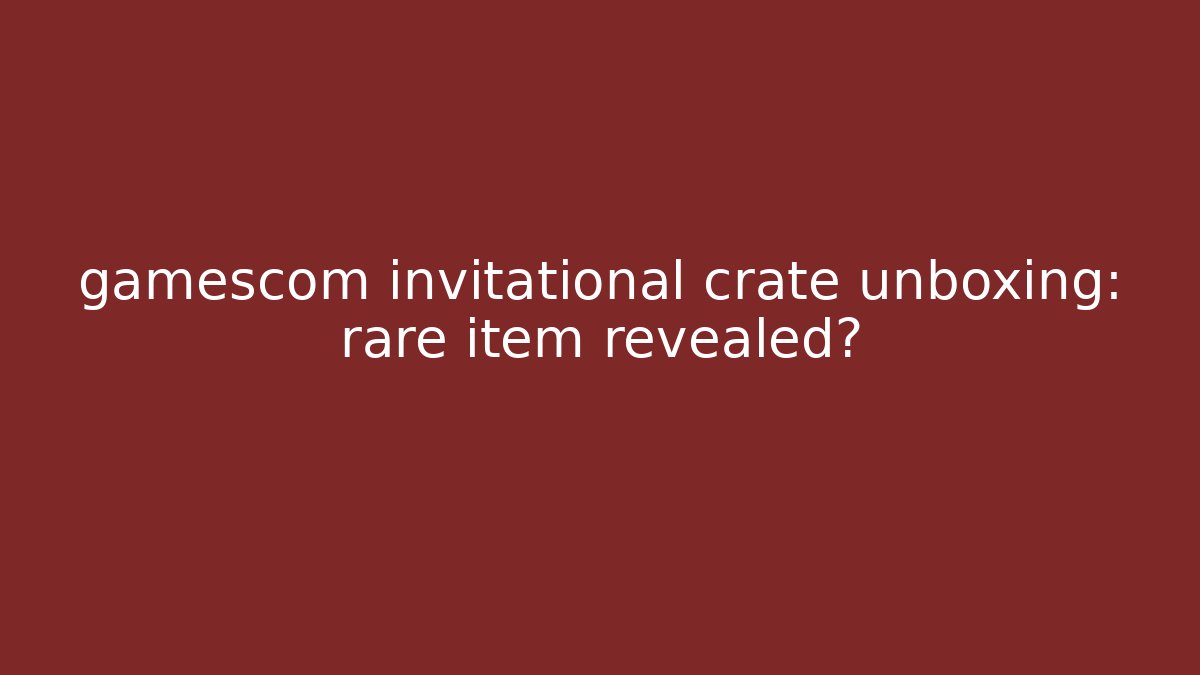 gamescom invitational crate unboxing: rare item revealed?