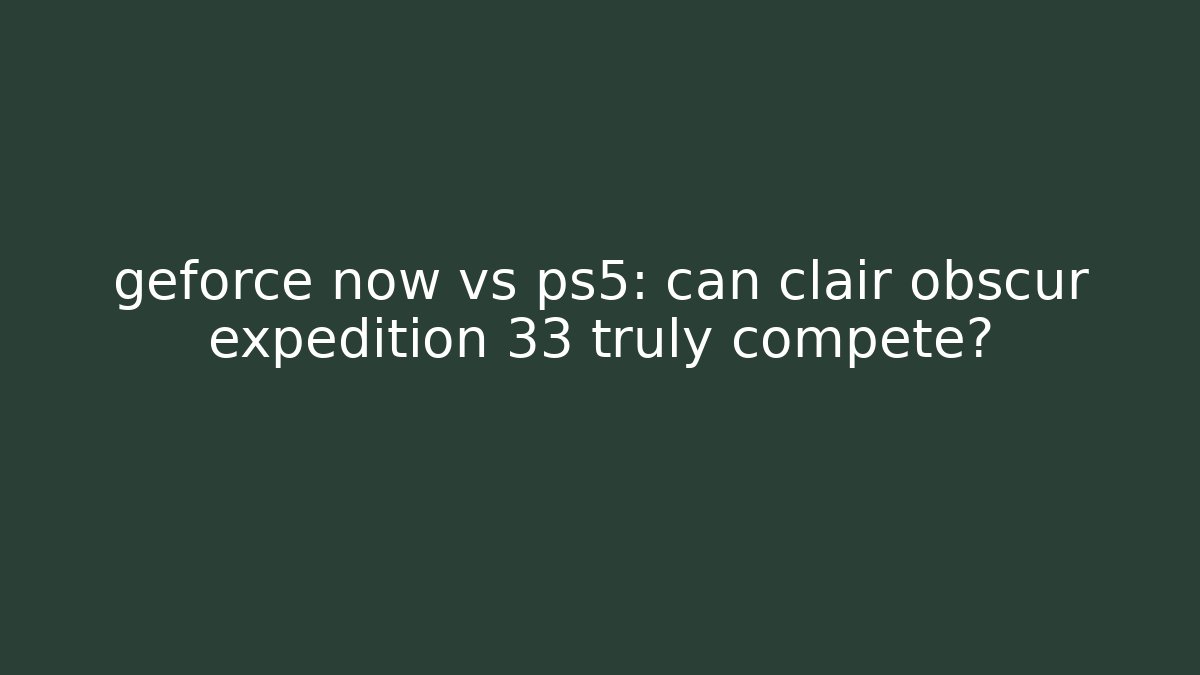geforce now vs ps5: can clair obscur expedition 33 truly compete?