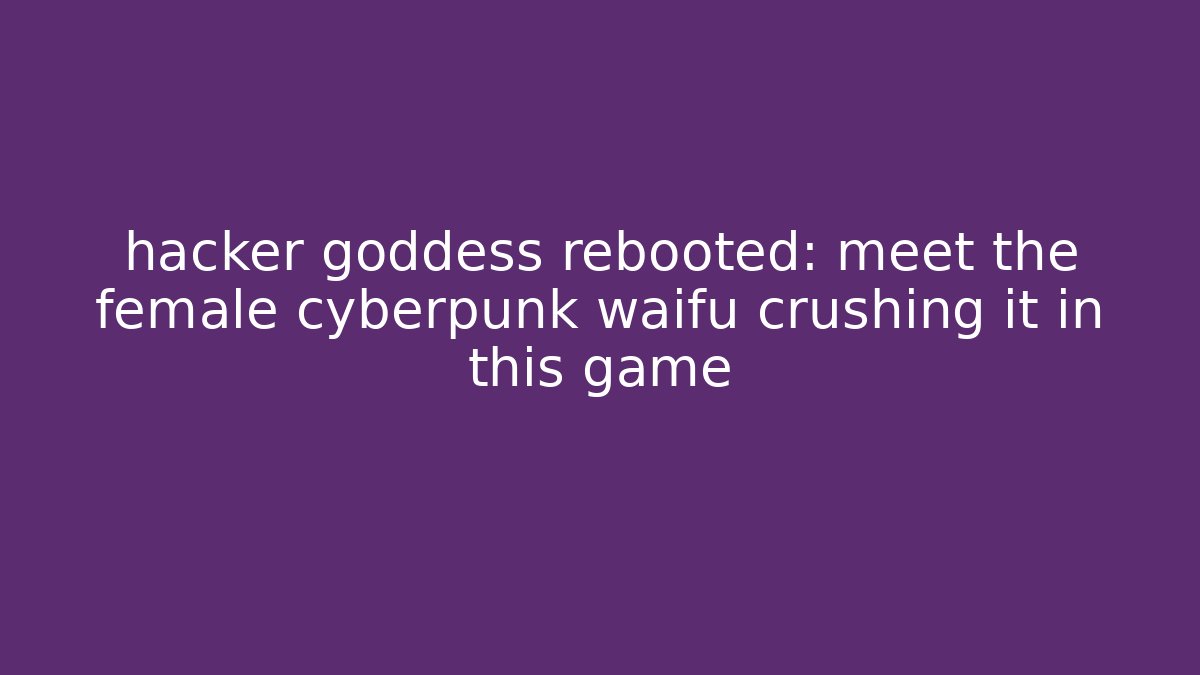hacker goddess rebooted: meet the female cyberpunk waifu crushing it in this game