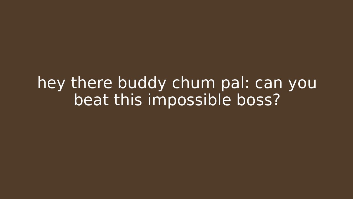 hey there buddy chum pal: can you beat this impossible boss?
