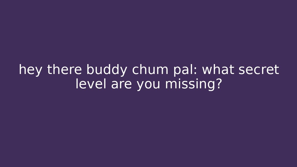 hey there buddy chum pal: what secret level are you missing?