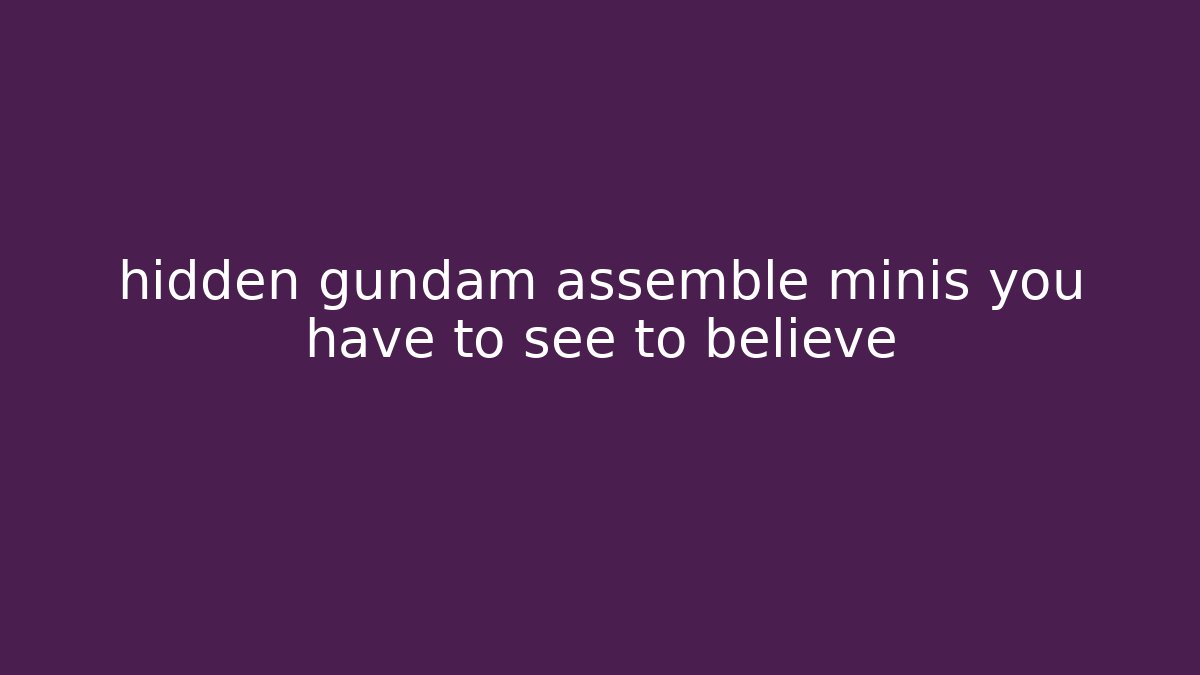 hidden gundam assemble minis you have to see to believe