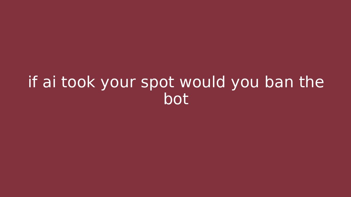 if ai took your spot would you ban the bot