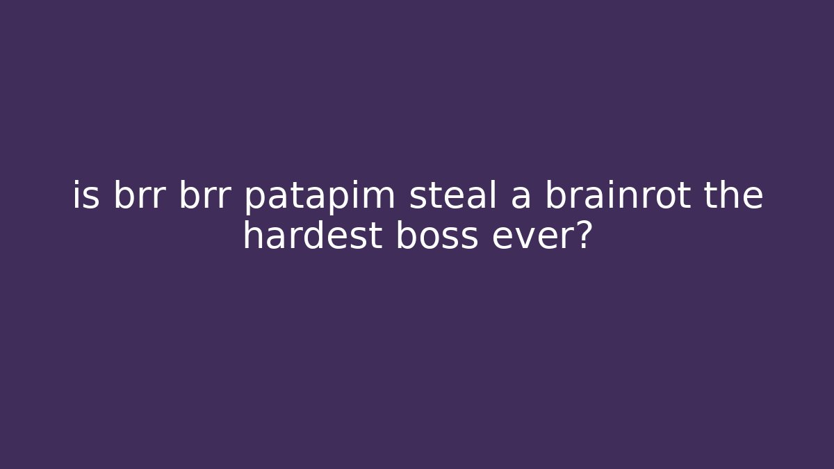 is brr brr patapim steal a brainrot the hardest boss ever?