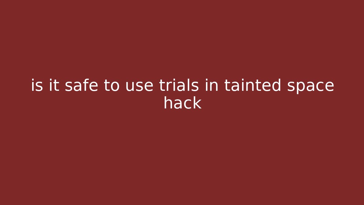 is it safe to use trials in tainted space hack