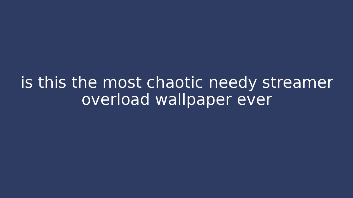 is this the most chaotic needy streamer overload wallpaper ever