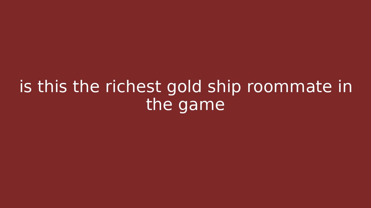 is this the richest gold ship roommate in the game