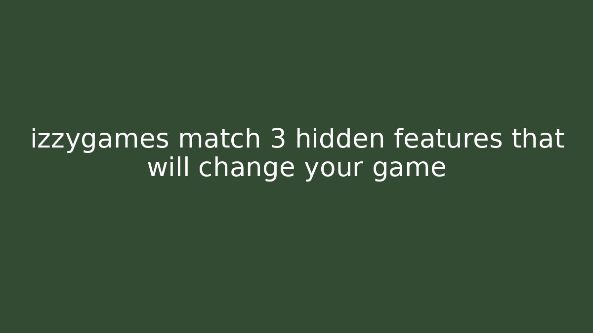 izzygames match 3 hidden features that will change your game