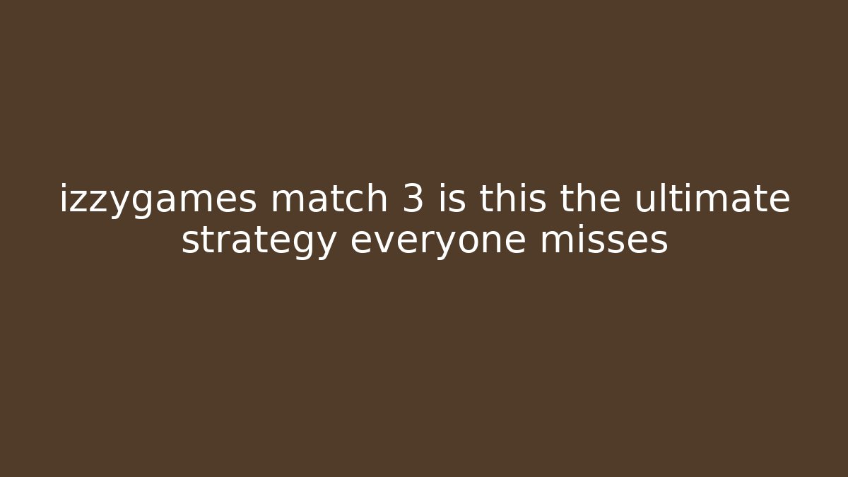 izzygames match 3 is this the ultimate strategy everyone misses
