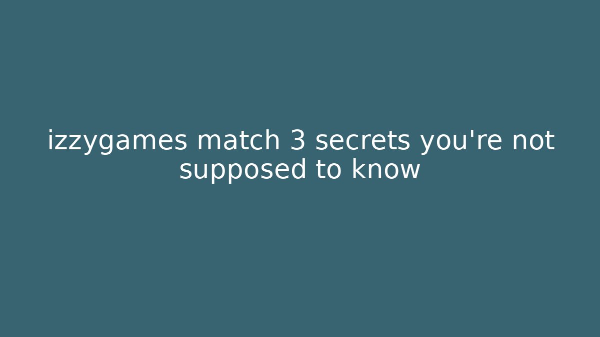 izzygames match 3 secrets you’re not supposed to know