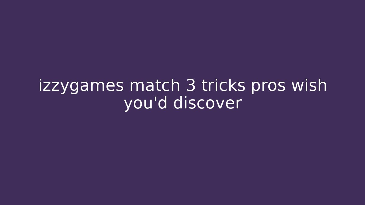 izzygames match 3 tricks pros wish you’d discover