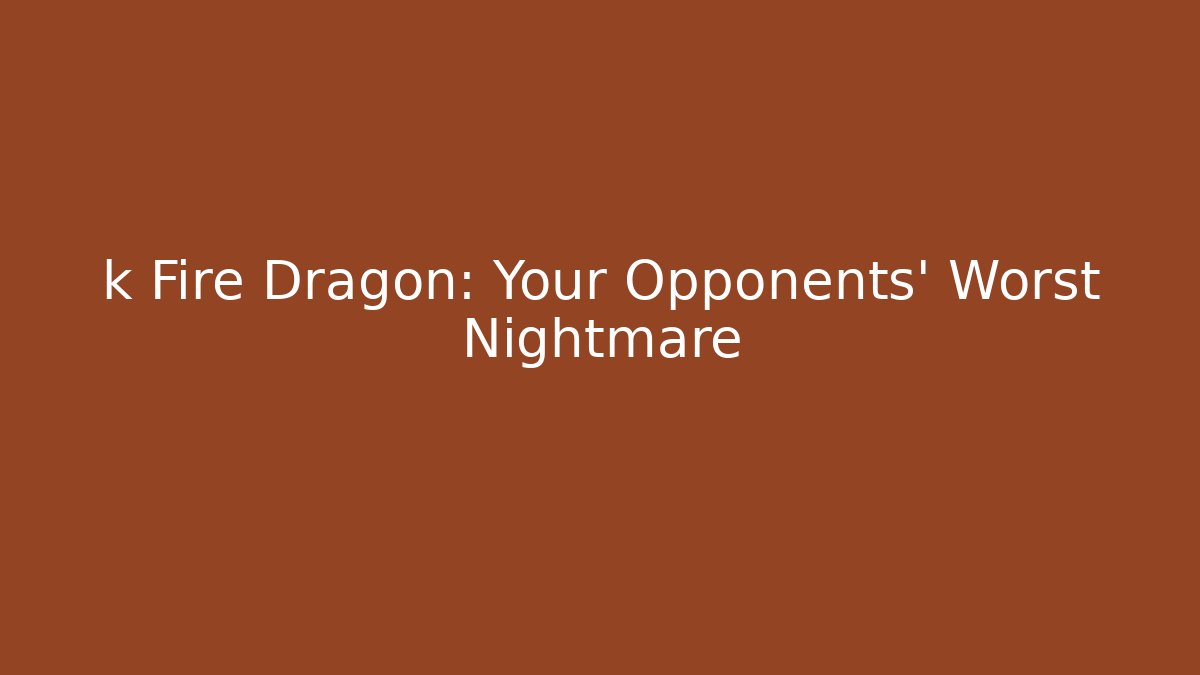 k Fire Dragon: Your Opponents' Worst Nightmare
