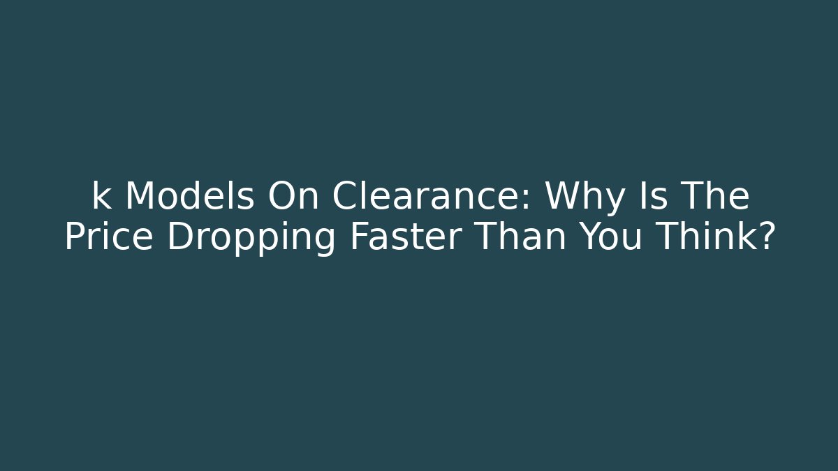 k Models On Clearance: Why Is The Price Dropping Faster Than You Think?