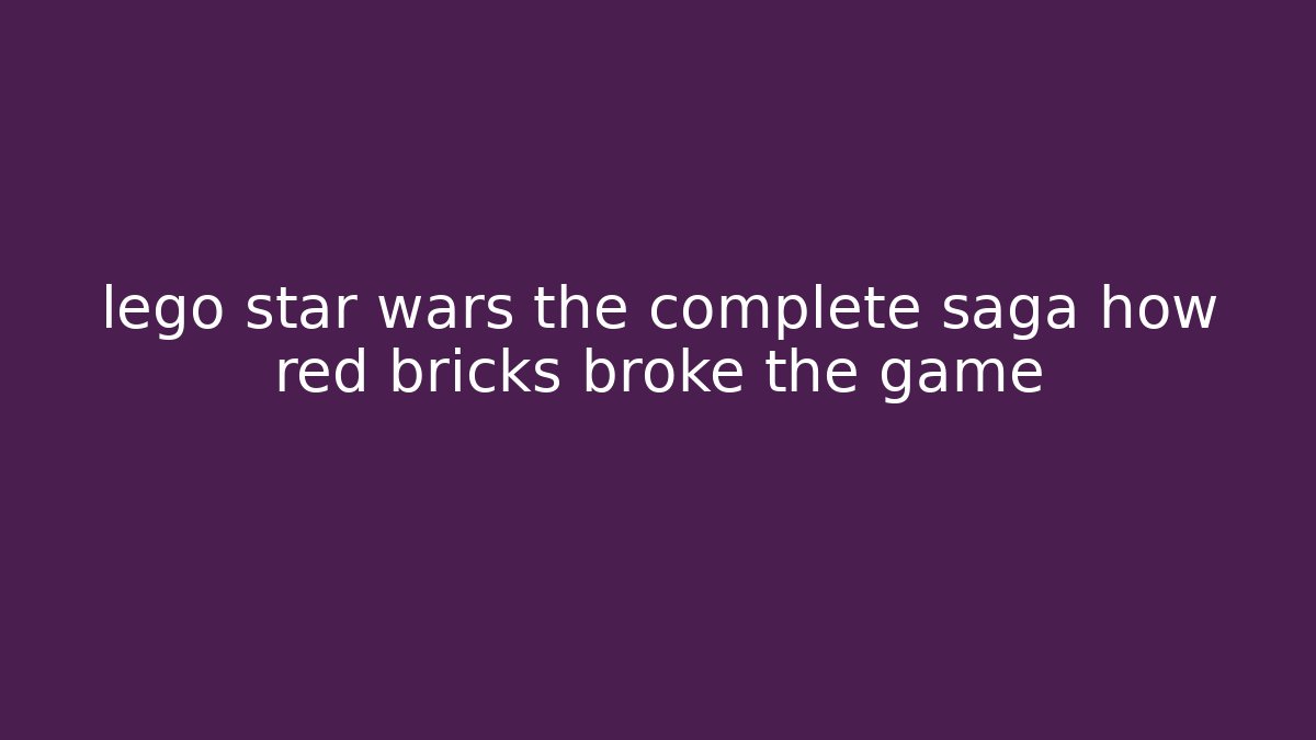 lego star wars the complete saga how red bricks broke the game
