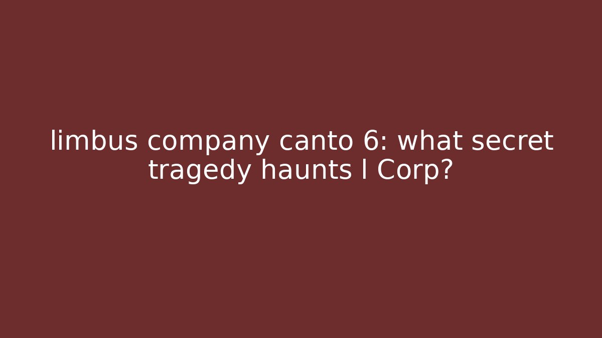 limbus company canto 6: what secret tragedy haunts l Corp?
