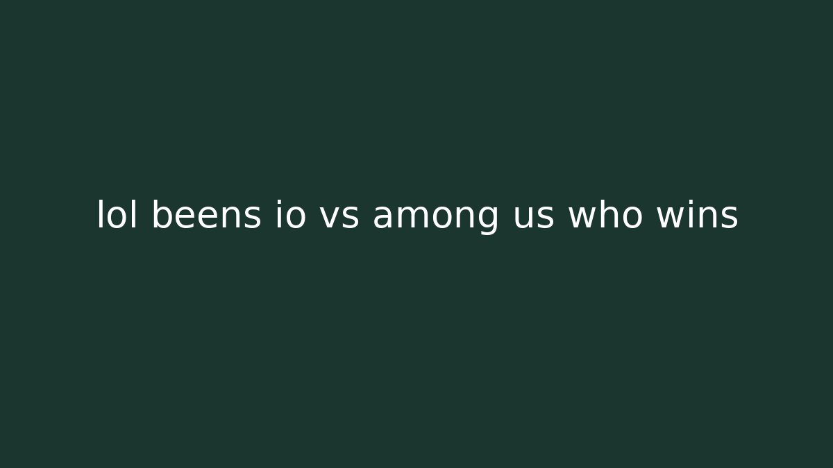 lol beens io vs among us who wins