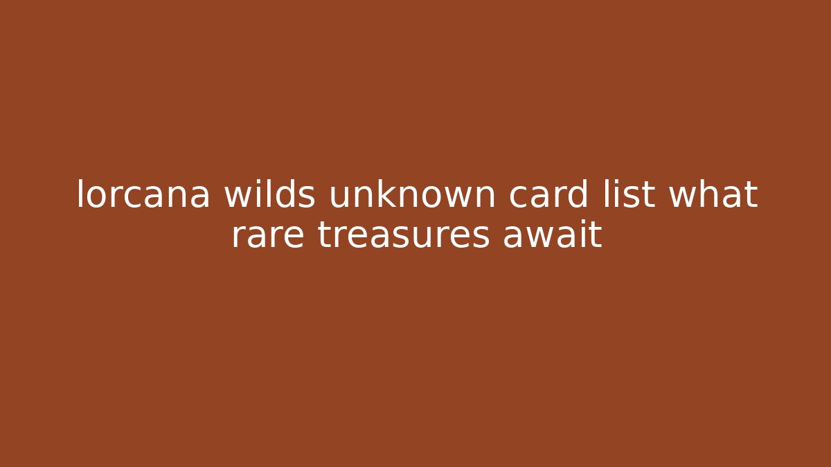 lorcana wilds unknown card list what rare treasures await