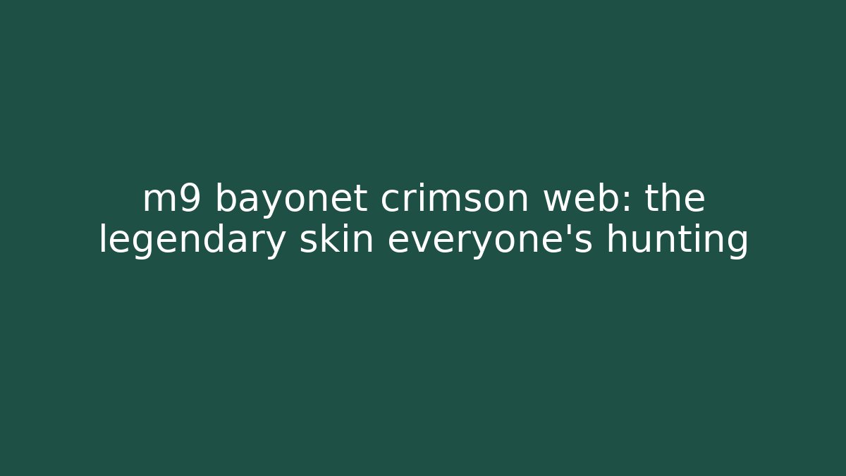 m9 bayonet crimson web: the legendary skin everyone's hunting