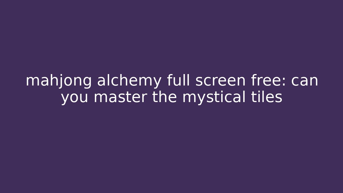 mahjong alchemy full screen free: can you master the mystical tiles