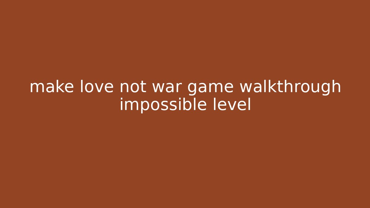 make love not war game walkthrough impossible level