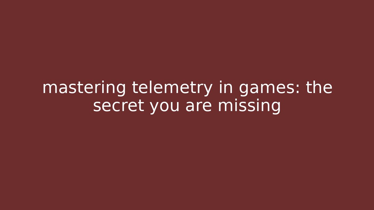 mastering telemetry in games: the secret you are missing