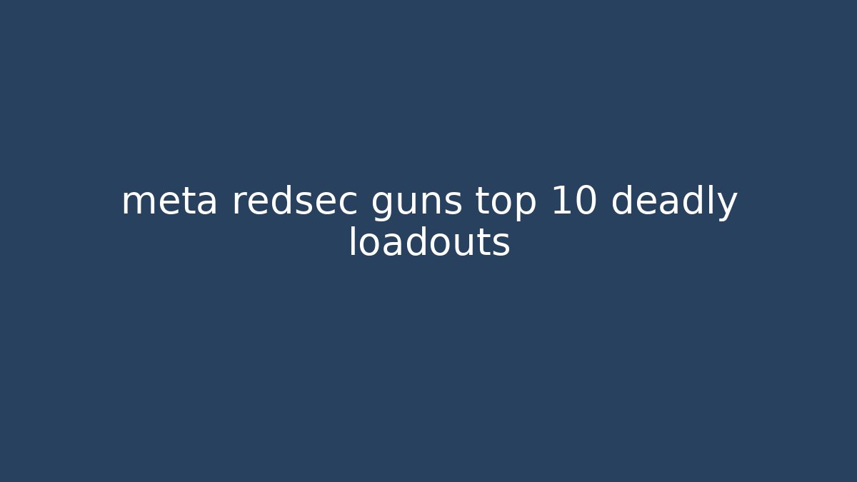 meta redsec guns top 10 deadly loadouts
