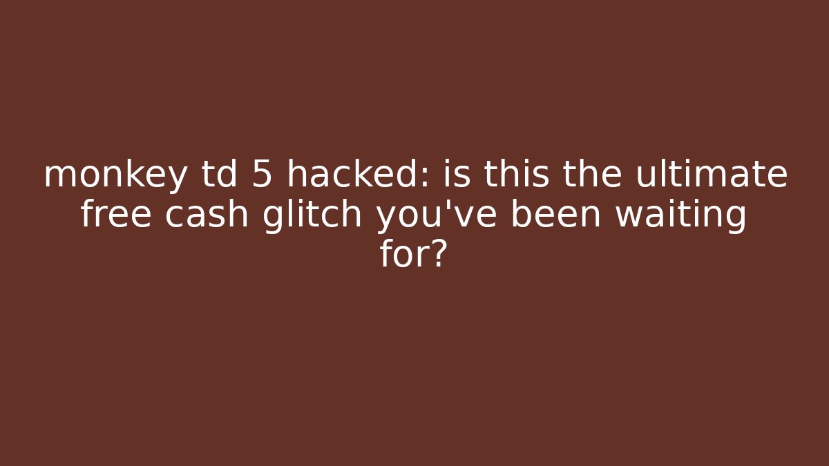 monkey td 5 hacked: is this the ultimate free cash glitch you've been waiting for?