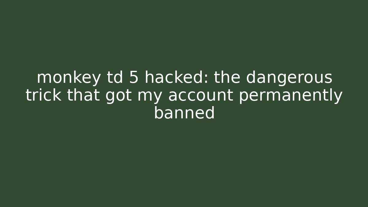 monkey td 5 hacked: the dangerous trick that got my account permanently banned