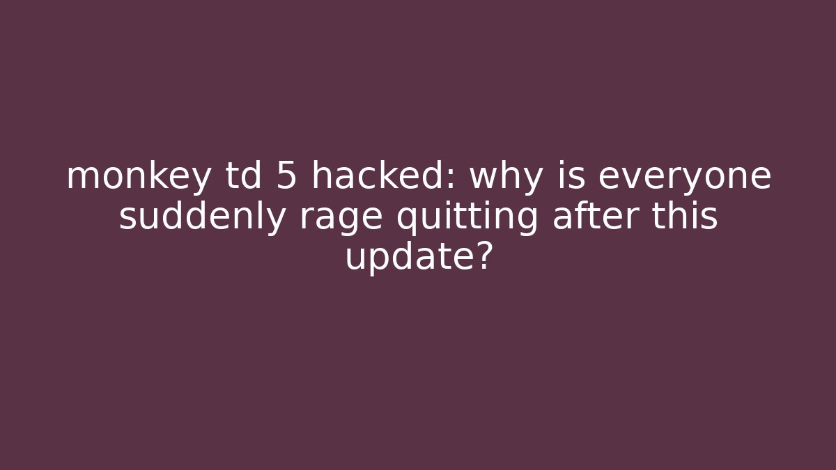 monkey td 5 hacked: why is everyone suddenly rage quitting after this update?