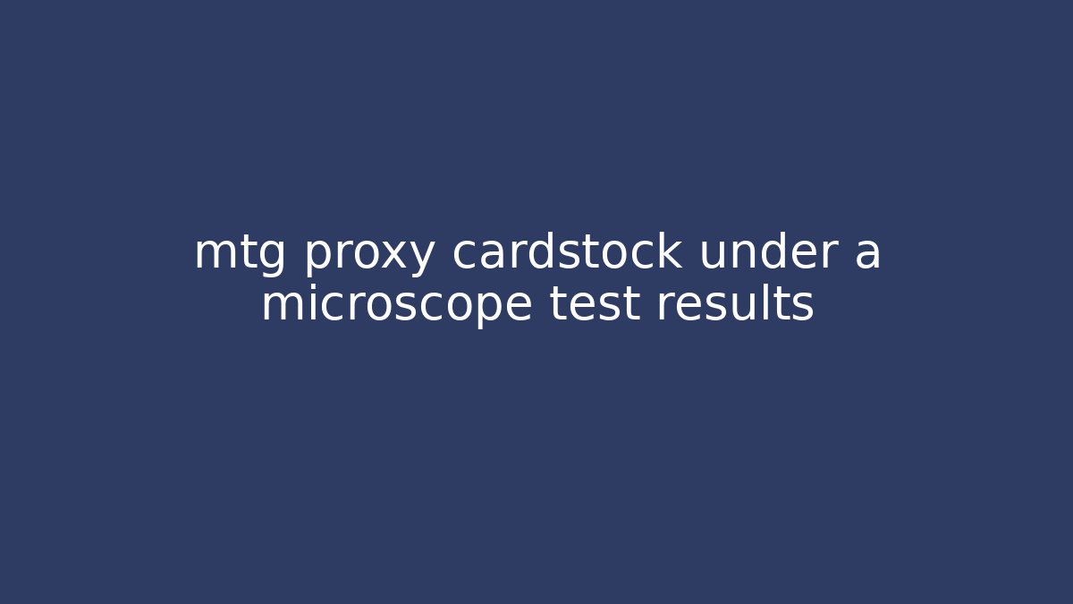 mtg proxy cardstock under a microscope test results - Método de Aprovação