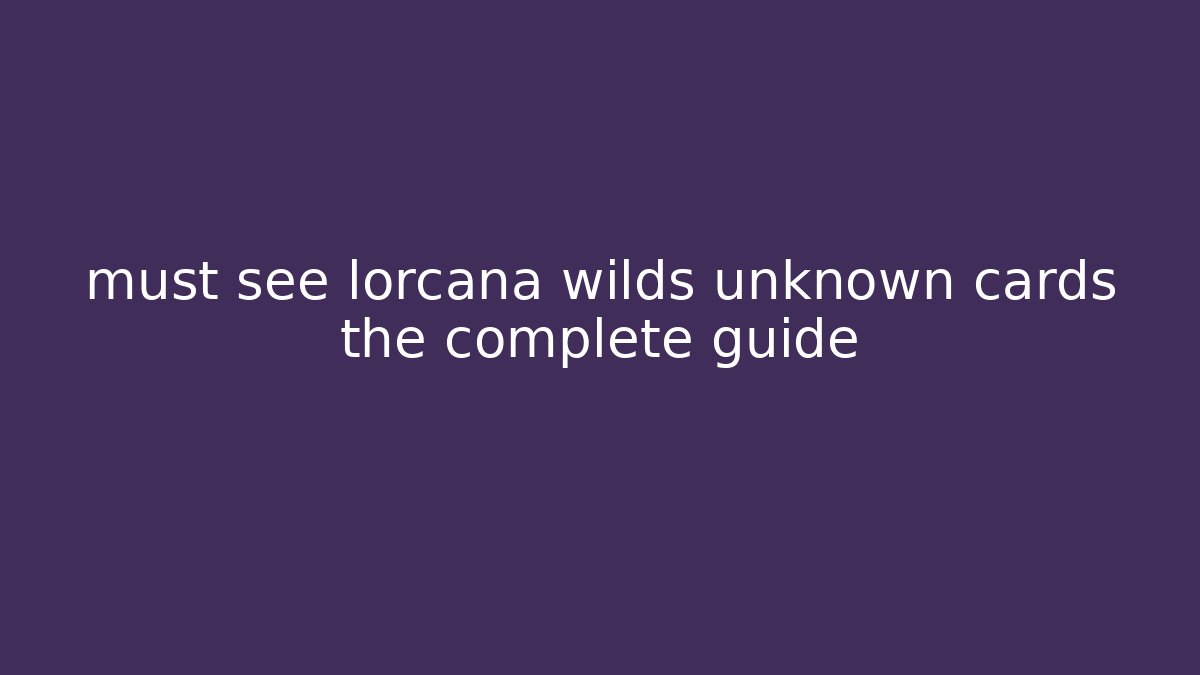 must see lorcana wilds unknown cards the complete guide - Método de Aprovação