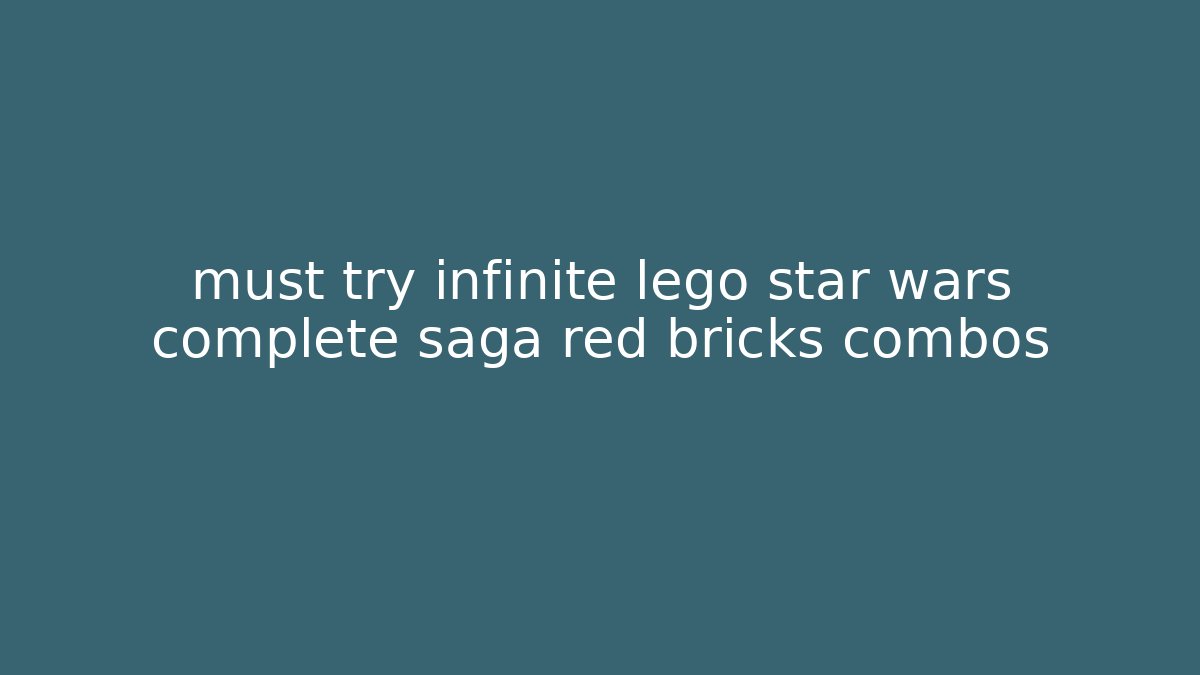 must try infinite lego star wars complete saga red bricks combos