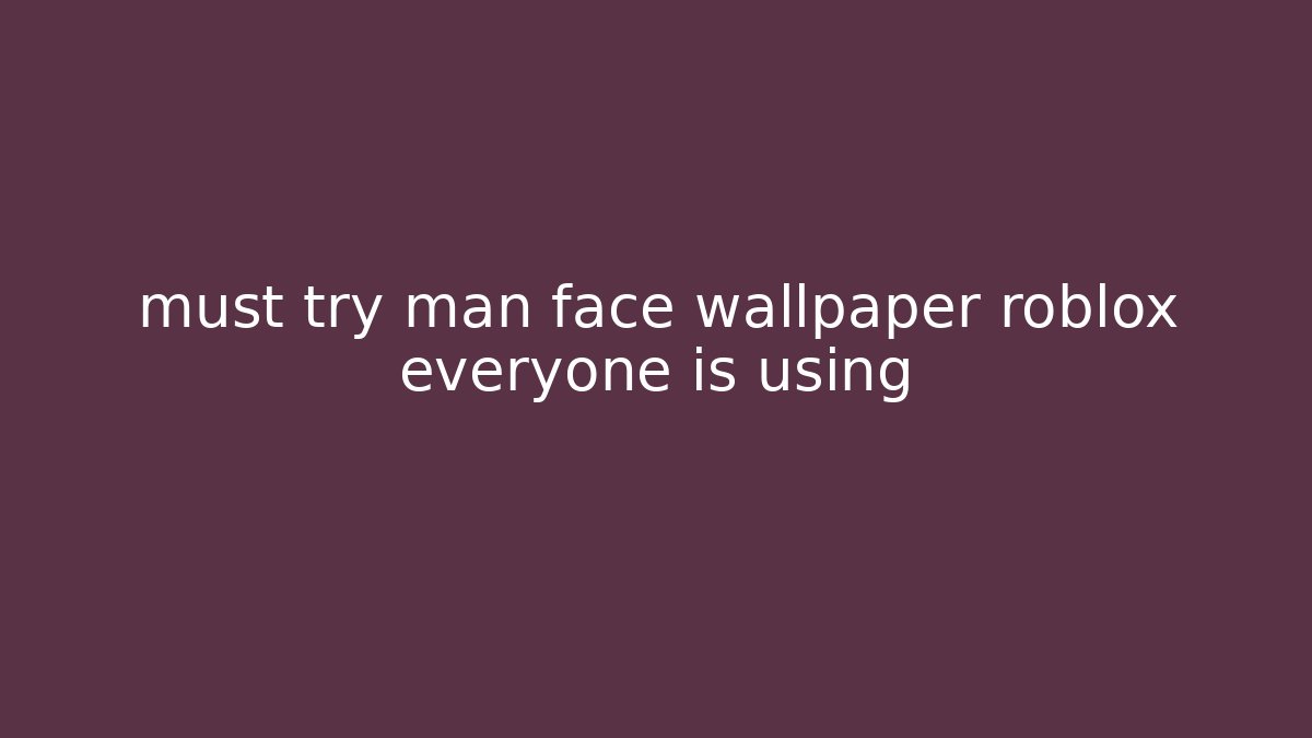 must try man face wallpaper roblox everyone is using