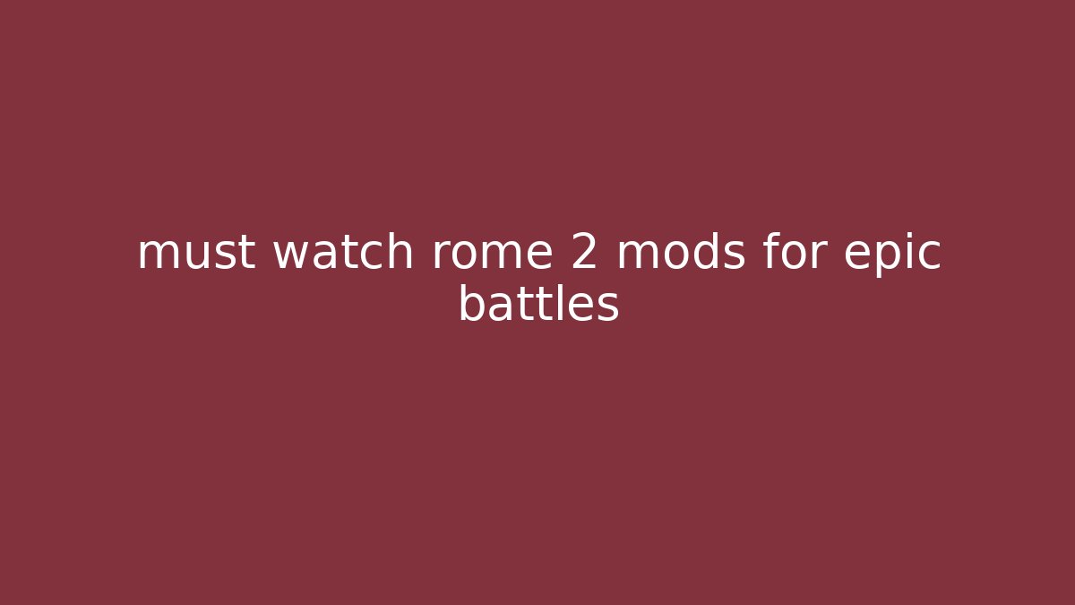 must watch rome 2 mods for epic battles