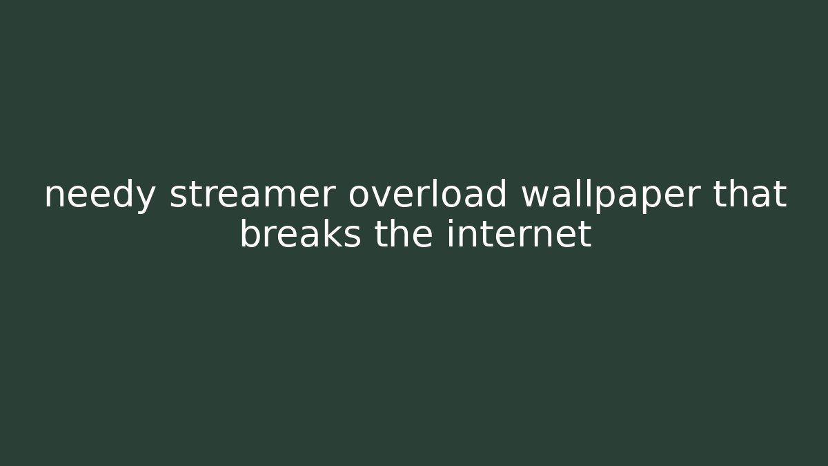 needy streamer overload wallpaper that breaks the internet