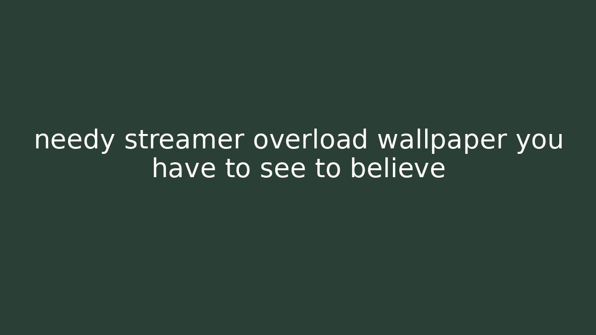 needy streamer overload wallpaper you have to see to believe