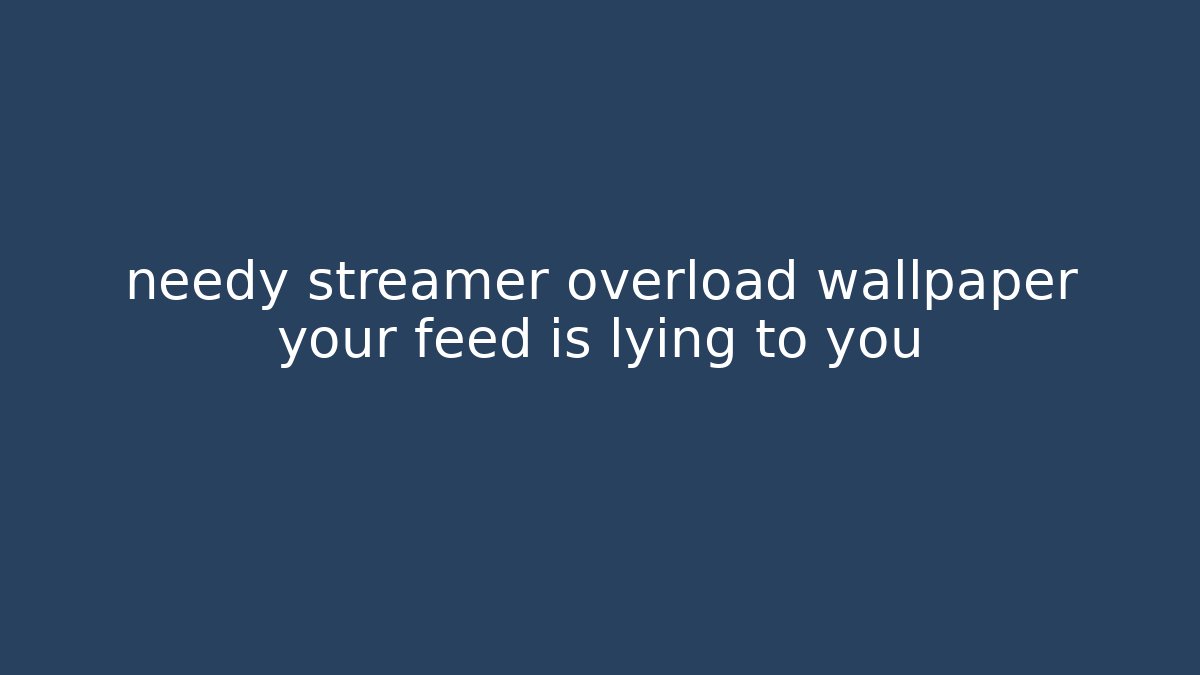 needy streamer overload wallpaper your feed is lying to you - Método de Aprovação