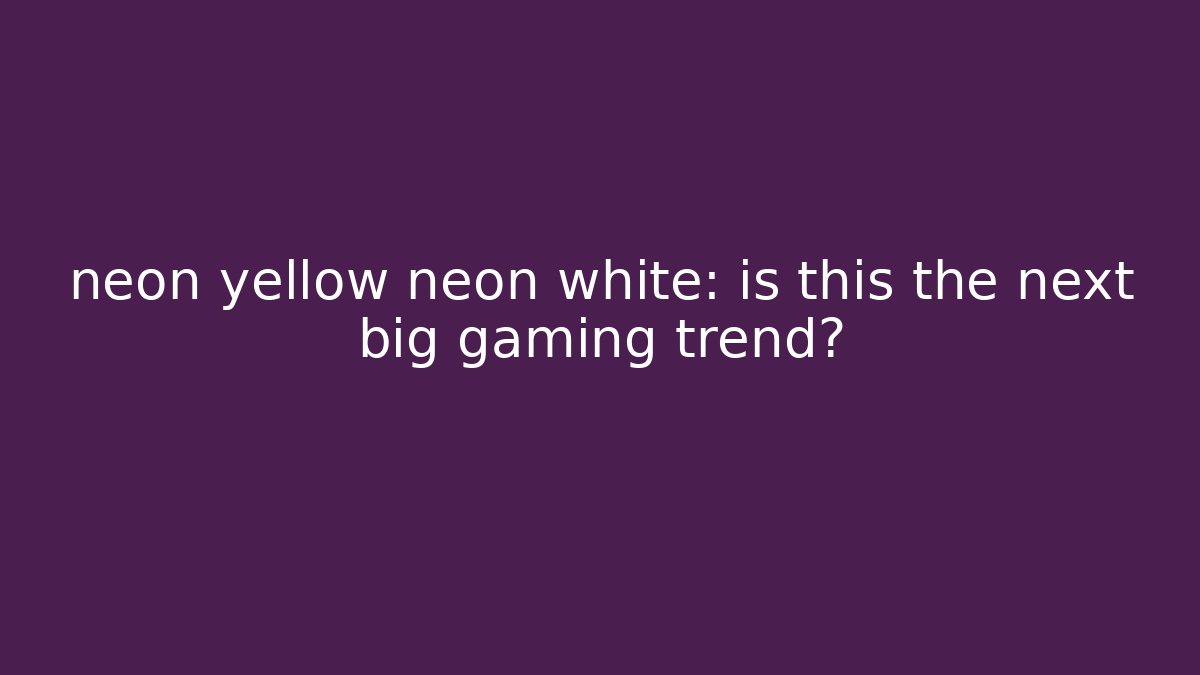 neon yellow neon white: is this the next big gaming trend?