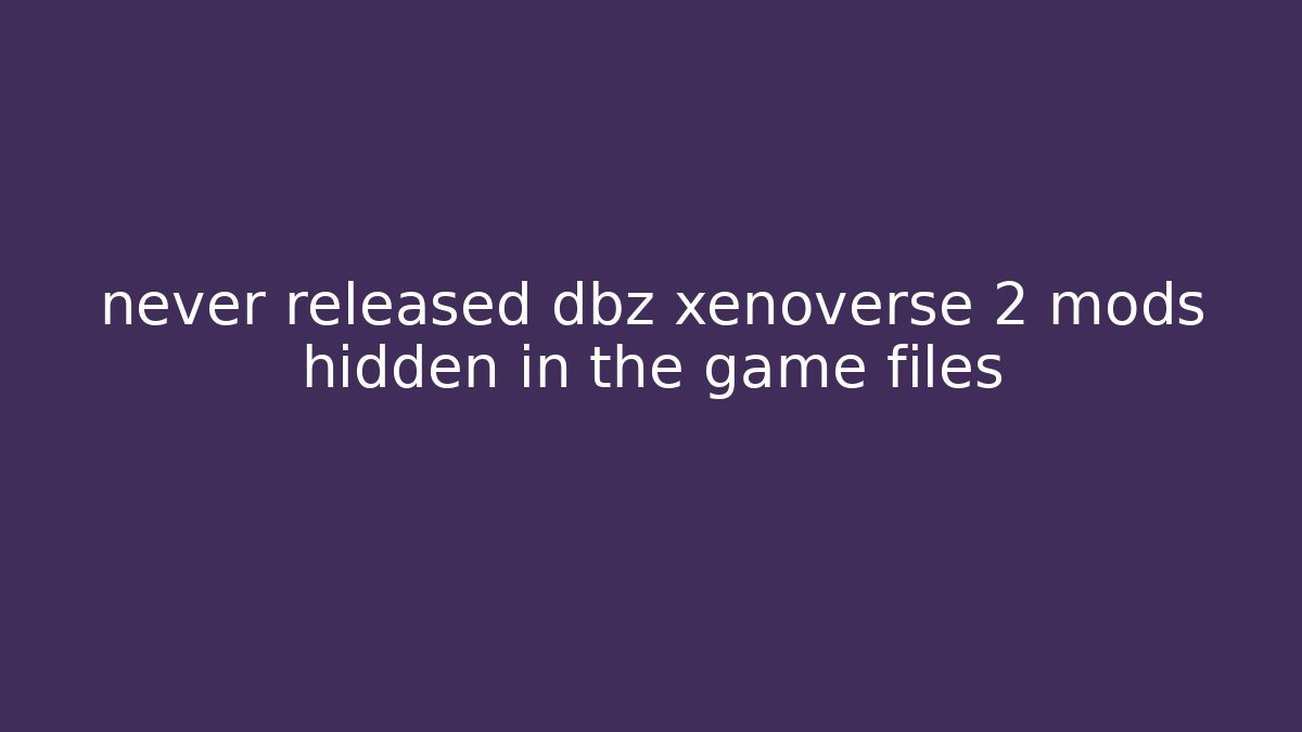 never released dbz xenoverse 2 mods hidden in the game files