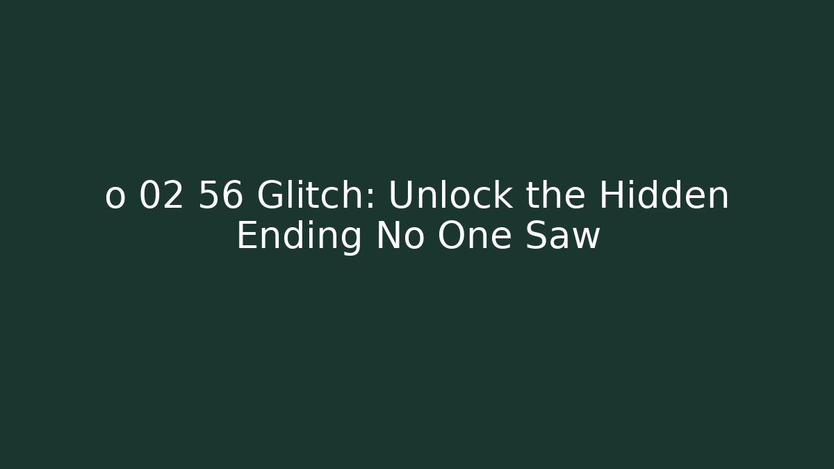o 02 56 Glitch: Unlock the Hidden Ending No One Saw