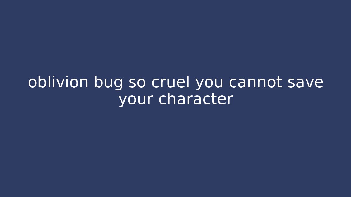 oblivion bug so cruel you cannot save your character