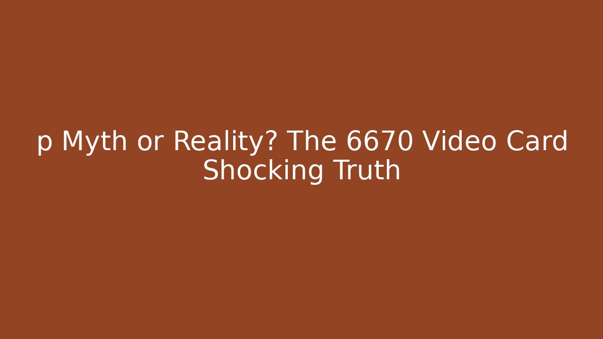 p Myth or Reality? The 6670 Video Card Shocking Truth