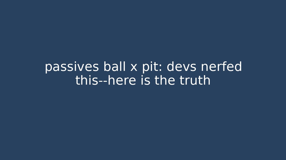 passives ball x pit: devs nerfed this—here is the truth