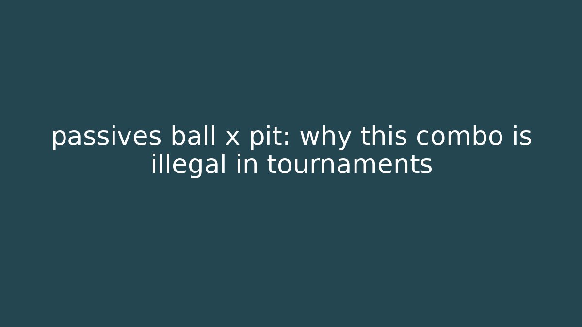 passives ball x pit: why this combo is illegal in tournaments