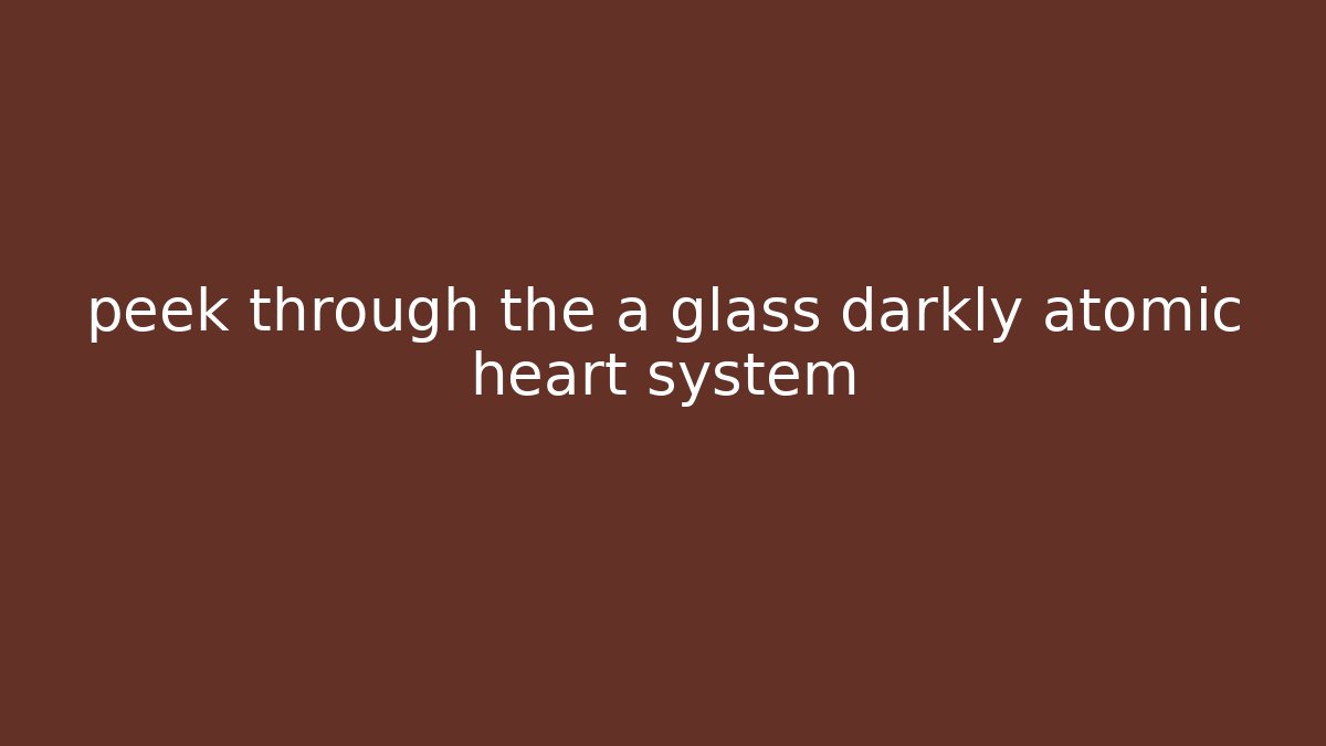 peek through the a glass darkly atomic heart system